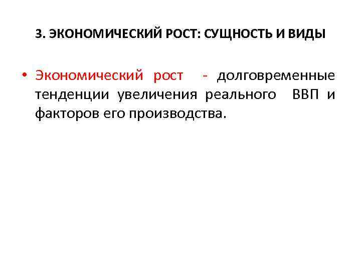 3. ЭКОНОМИЧЕСКИЙ РОСТ: СУЩНОСТЬ И ВИДЫ • Экономический рост - долговременные тенденции увеличения реального