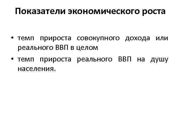 Показатели экономического роста • темп прироста совокупного дохода или реального ВВП в целом •