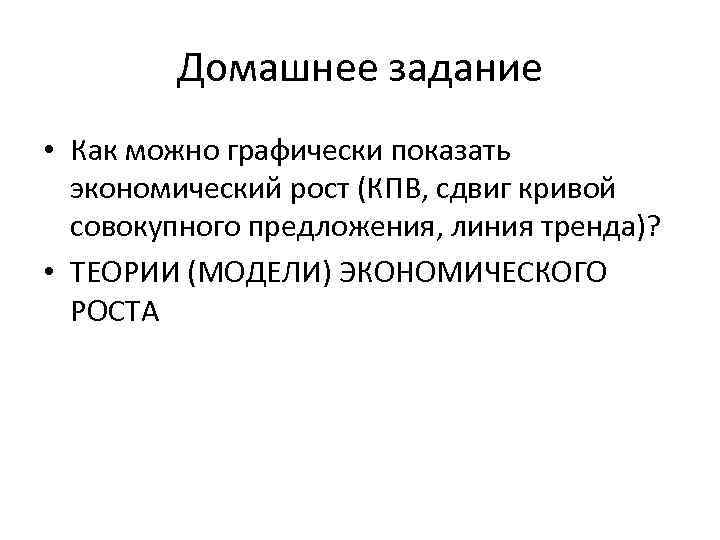 Домашнее задание • Как можно графически показать экономический рост (КПВ, сдвиг кривой совокупного предложения,