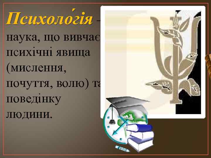 Психоло гія — наука, що вивчає психічні явища (мислення, почуття, волю) та поведінку людини.