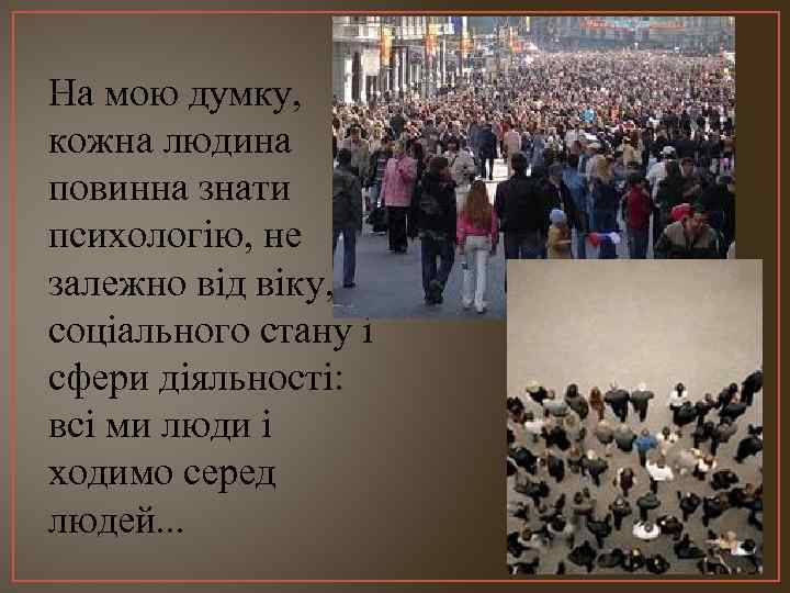 На мою думку, кожна людина повинна знати психологію, не залежно від віку, соціального стану