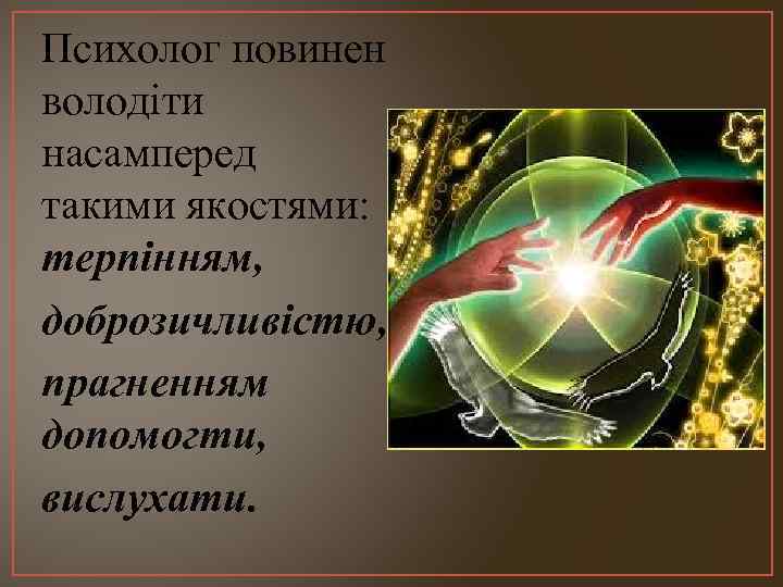 Психолог повинен володіти насамперед такими якостями: терпінням, доброзичливістю, прагненням допомогти, вислухати. 