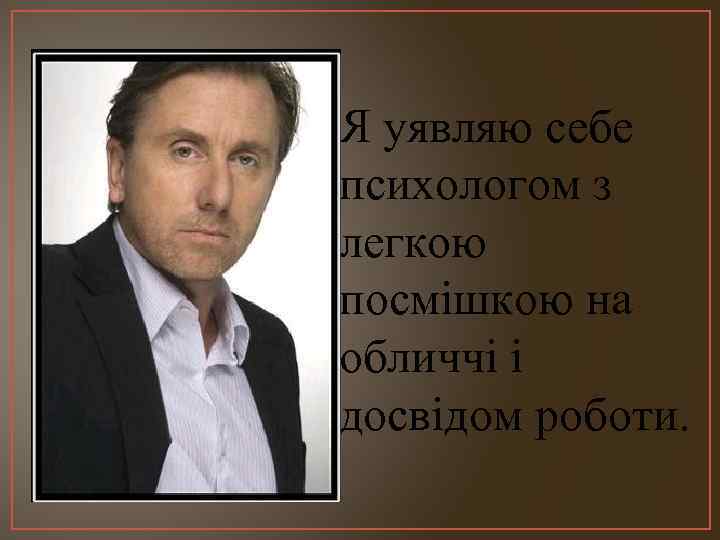 Я уявляю себе психологом з легкою посмішкою на обличчі і досвідом роботи. 