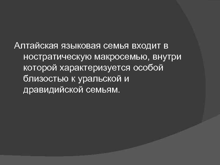 Алтайская языковая семья входит в ностратическую макросемью, внутри которой характеризуется особой близостью к уральской