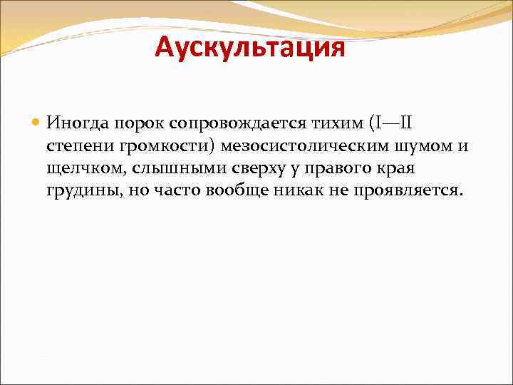 Аускультация Иногда порок сопровождается тихим (I—II степени громкости) мезосистолическим шумом и щелчком, слышными сверху