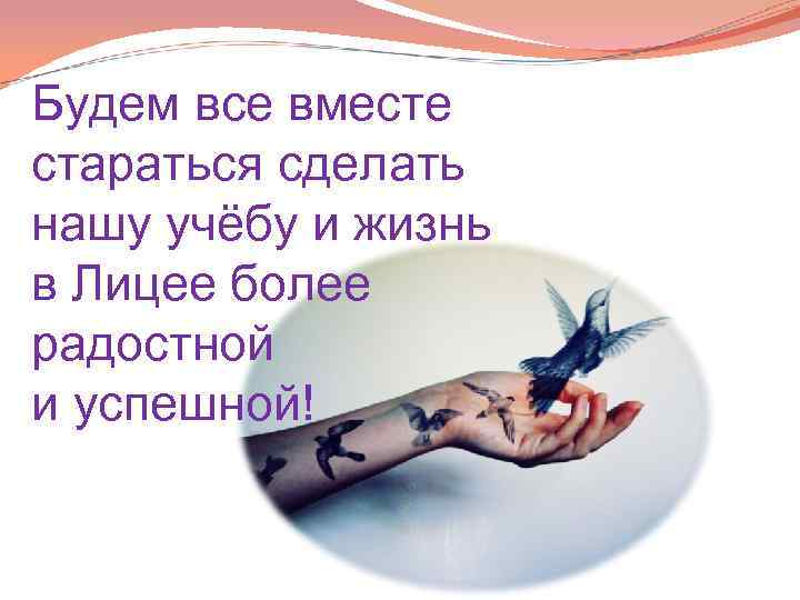 Будем все вместе стараться сделать нашу учёбу и жизнь в Лицее более радостной и