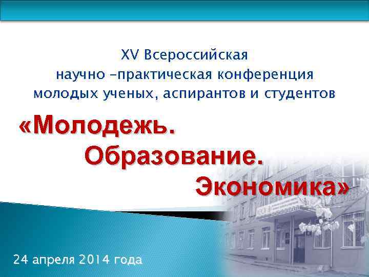 XV Всероссийская научно –практическая конференция молодых ученых, аспирантов и студентов «Молодежь. Образование. Экономика» 24