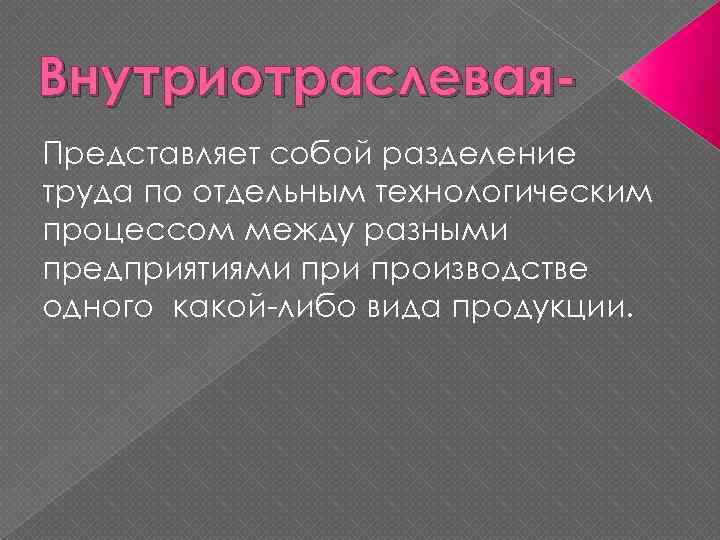 Внутриотраслевая. Представляет собой разделение труда по отдельным технологическим процессом между разными предприятиями производстве одного