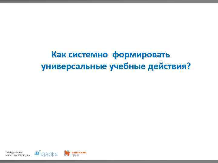 Как системно формировать универсальные учебные действия? 