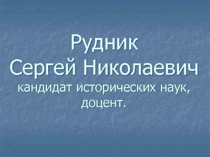 Рудник Сергей Николаевич кандидат исторических наук, доцент. 