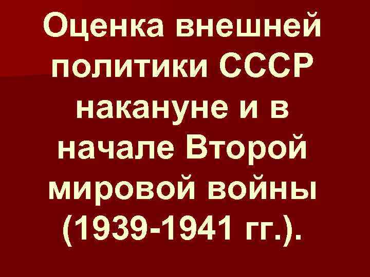 Оценка внешней политики СССР накануне и в начале Второй мировой войны (1939 -1941 гг.