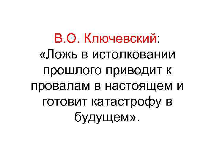 В. О. Ключевский: «Ложь в истолковании прошлого приводит к провалам в настоящем и готовит