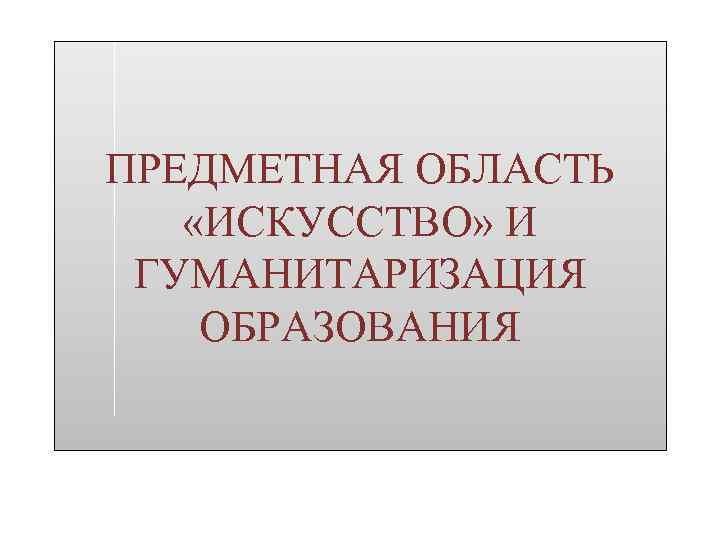 ПРЕДМЕТНАЯ ОБЛАСТЬ «ИСКУССТВО» И ГУМАНИТАРИЗАЦИЯ ОБРАЗОВАНИЯ 