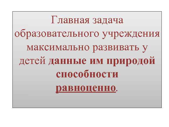 Главная задача образовательного учреждения максимально развивать у детей данные им природой способности равноценно. 