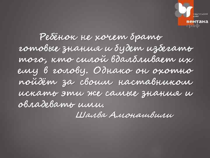 Ребёнок не хочет брать готовые знания и будет избегать того, кто силой вдалбливает их