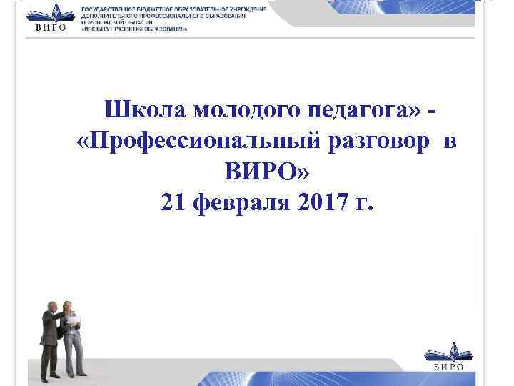 Школа молодого педагога» «Профессиональный разговор в ВИРО» 21 февраля 2017 г. « 