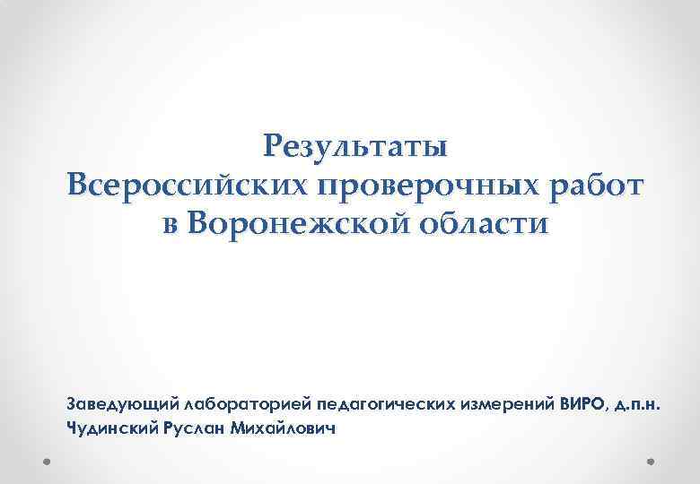 Результаты Всероссийских проверочных работ в Воронежской области Заведующий лабораторией педагогических измерений ВИРО, д. п.