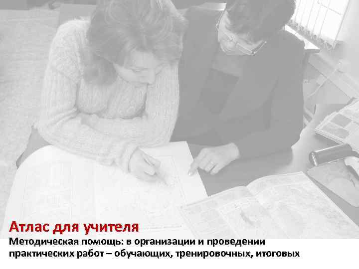 Атлас для учителя Методическая помощь: в организации и проведении практических работ – обучающих, тренировочных,