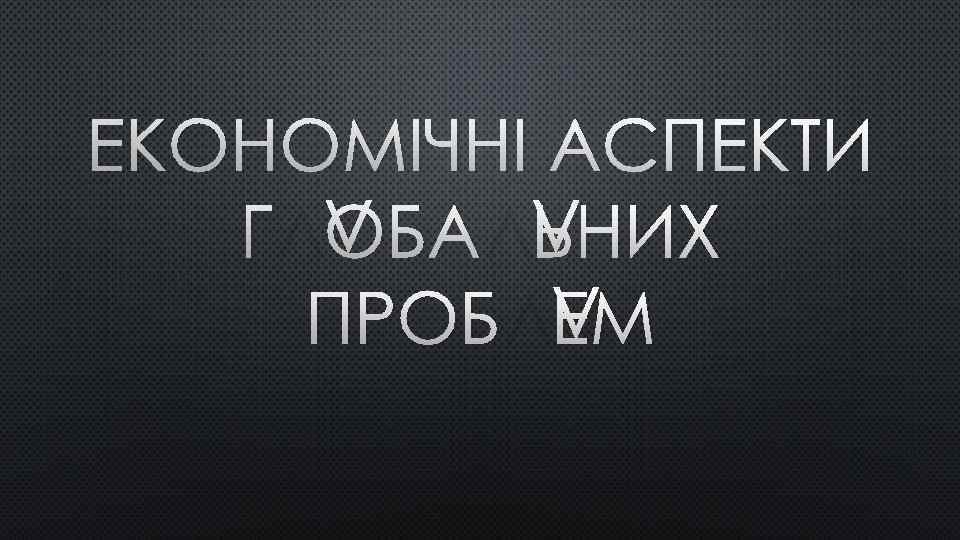 ЕКОНОМІЧНІ АСПЕКТИ ГЛОБАЛЬНИХ ПРОБЛЕМ 