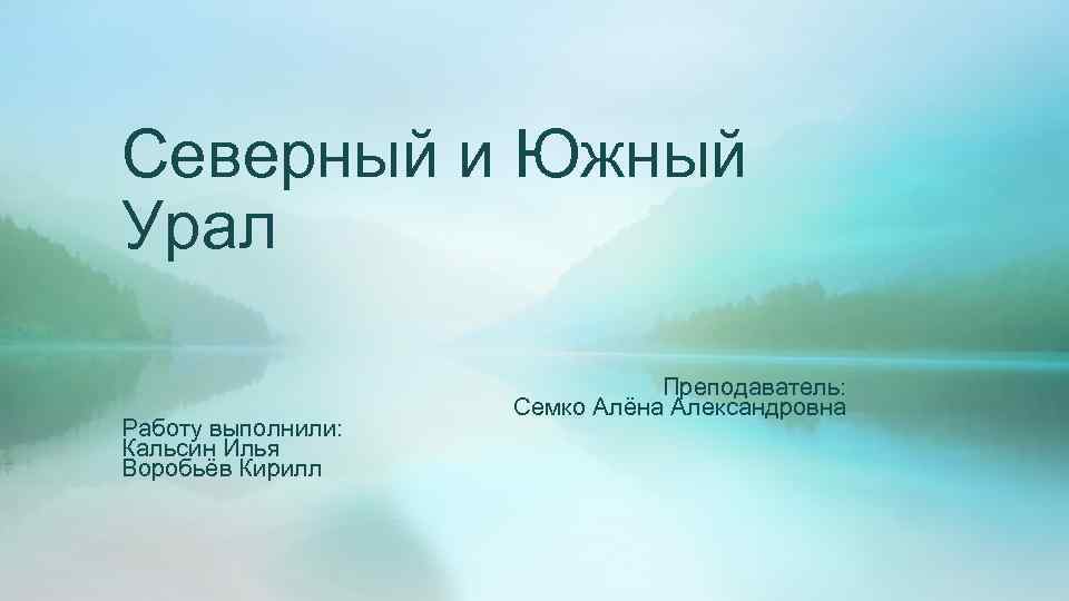 Северный и Южный Урал Работу выполнили: Кальсин Илья Воробьёв Кирилл Преподаватель: Семко Алёна Александровна