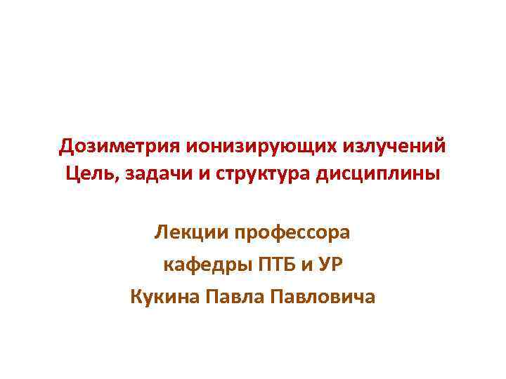 Дозиметрия ионизирующих излучений Цель, задачи и структура дисциплины Лекции профессора кафедры ПТБ и УР