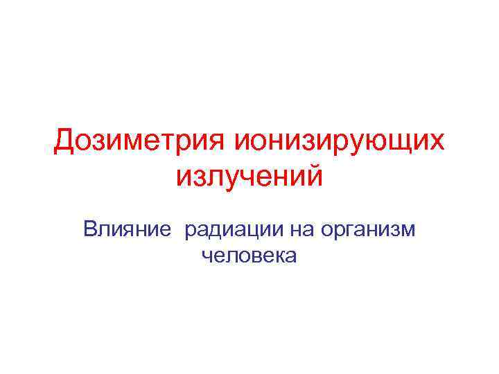 Дозиметрия ионизирующих излучений Влияние радиации на организм человека 