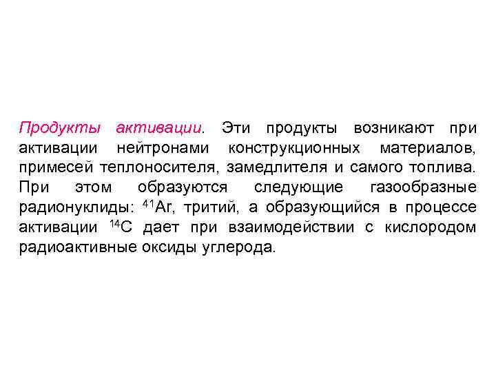 Продукты активации. Эти продукты возникают при активации нейтронами конструкционных материалов, примесей теплоносителя, замедлителя и