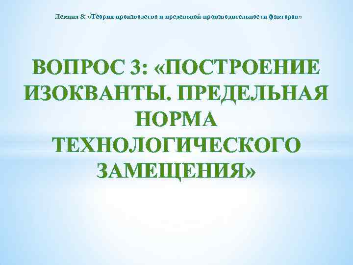 Лекция 8: «Теория производства и предельной производительности факторов» ВОПРОС 3: «ПОСТРОЕНИЕ ИЗОКВАНТЫ. ПРЕДЕЛЬНАЯ НОРМА