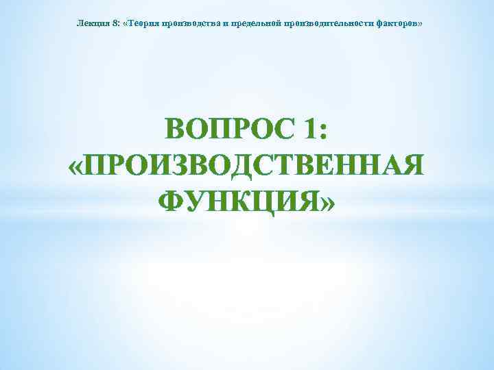 Лекция 8: «Теория производства и предельной производительности факторов» ВОПРОС 1: «ПРОИЗВОДСТВЕННАЯ ФУНКЦИЯ» 