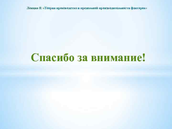 Лекция 8: «Теория производства и предельной производительности факторов» Спасибо за внимание! 