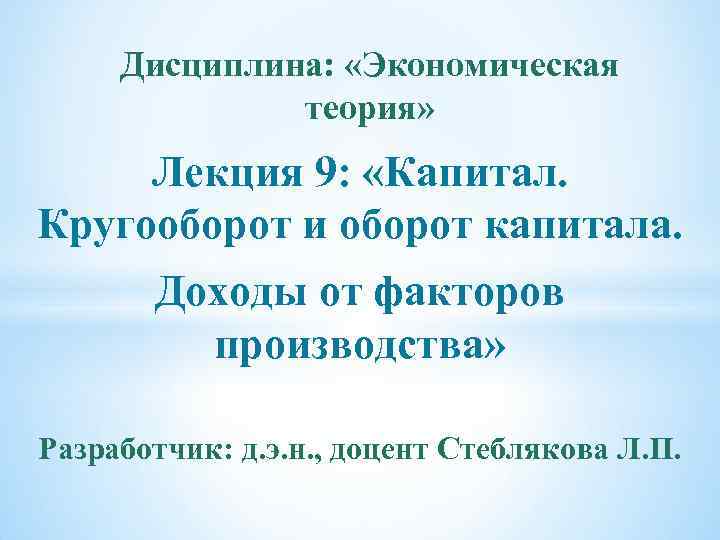 Дисциплина: «Экономическая теория» Лекция 9: «Капитал. Кругооборот и оборот капитала. Доходы от факторов производства»