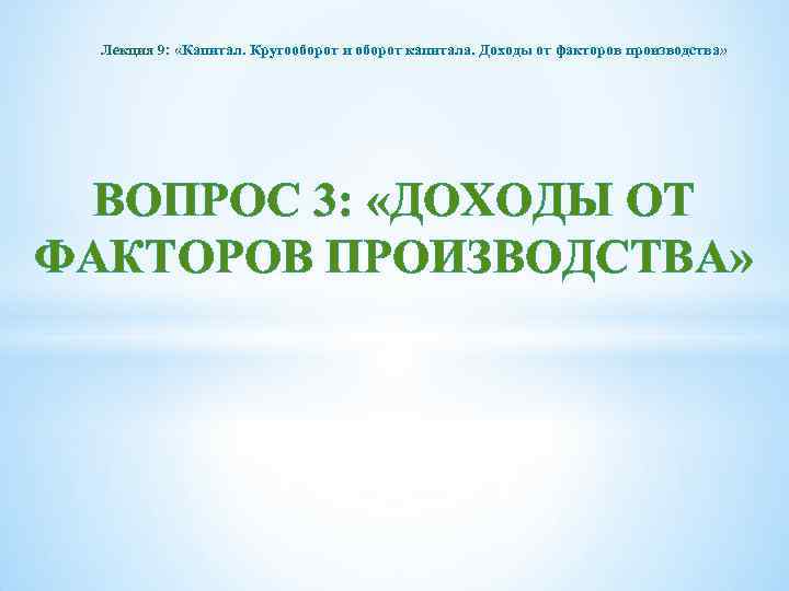 Лекция 9: «Капитал. Кругооборот и оборот капитала. Доходы от факторов производства» ВОПРОС 3: «ДОХОДЫ