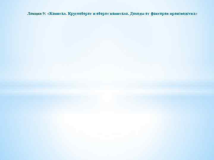 Лекция 9: «Капитал. Кругооборот и оборот капитала. Доходы от факторов производства» 
