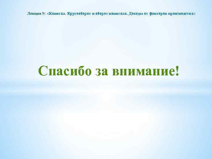 Лекция 9: «Капитал. Кругооборот и оборот капитала. Доходы от факторов производства» Спасибо за внимание!
