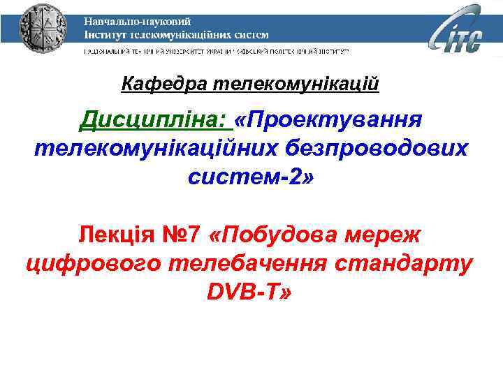 Кафедра телекомунікацій Дисципліна: «Проектування телекомунікаційних безпроводових систем-2» Лекція № 7 «Побудова мереж цифрового телебачення