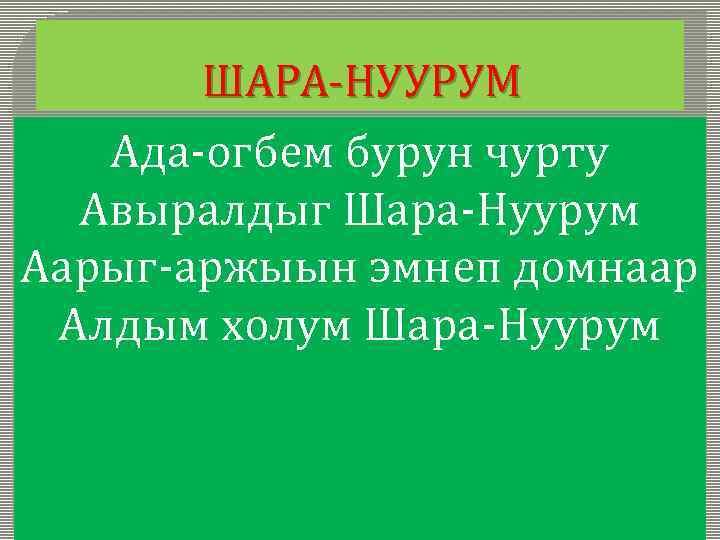 ШАРА-НУУРУМ Ада-огбем бурун чурту Авыралдыг Шара-Нуурум Аарыг-аржыын эмнеп домнаар Алдым холум Шара-Нуурум 
