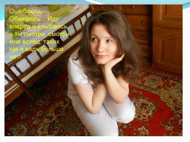 Ошибаюсь. . . Обижаюсь. . . Иду вперед и улыбаюсь, а ты смотри, смотри