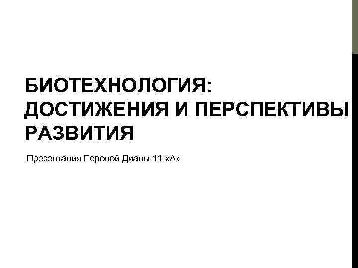 БИОТЕХНОЛОГИЯ: ДОСТИЖЕНИЯ И ПЕРСПЕКТИВЫ РАЗВИТИЯ Презентация Перовой Дианы 11 «А» 