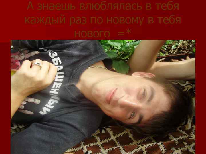 А знаешь влюблялась в тебя каждый раз по новому в тебя нового =* 