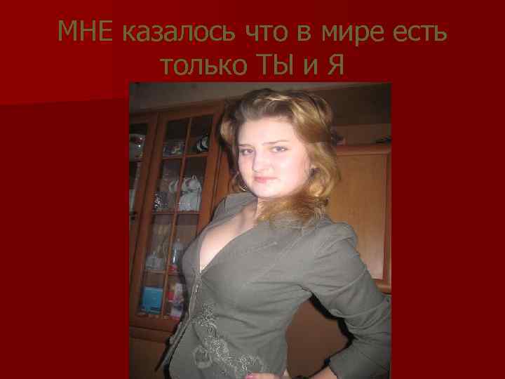 МНЕ казалось что в мире есть только ТЫ и Я 