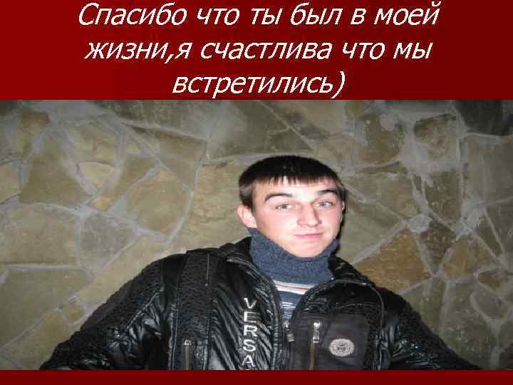 Спасибо что ты был в моей жизни, я счастлива что мы встретились) 