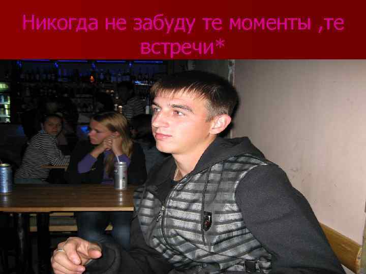 Никогда не забуду те моменты , те встречи* 