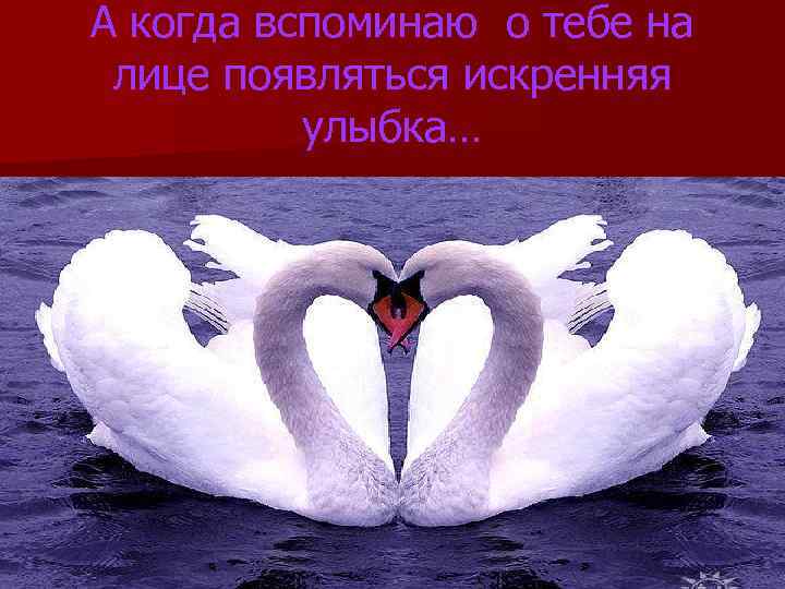 А когда вспоминаю о тебе на лице появляться искренняя улыбка… 