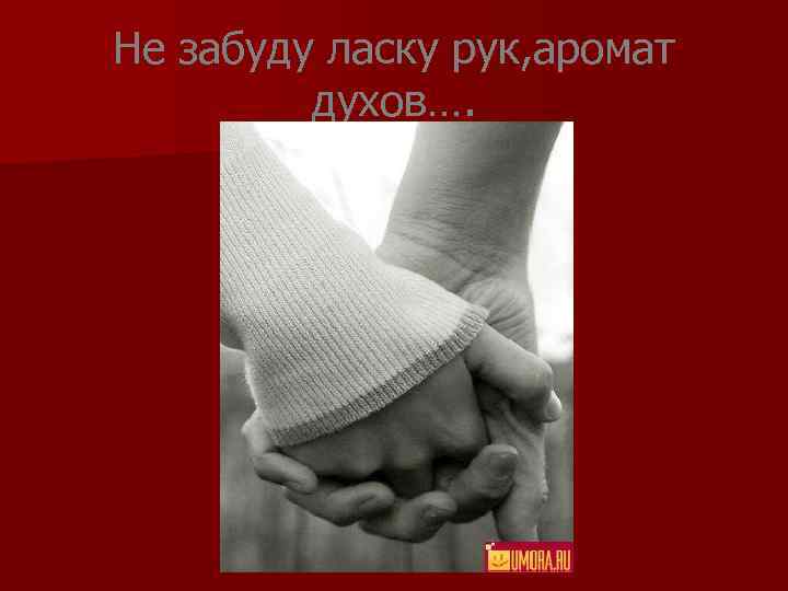 Не забуду ласку рук, аромат духов…. 