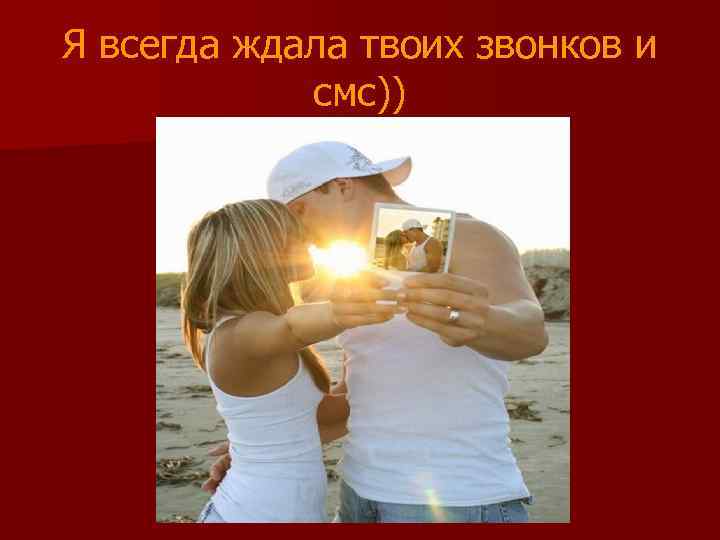Я всегда ждала твоих звонков и смс)) 