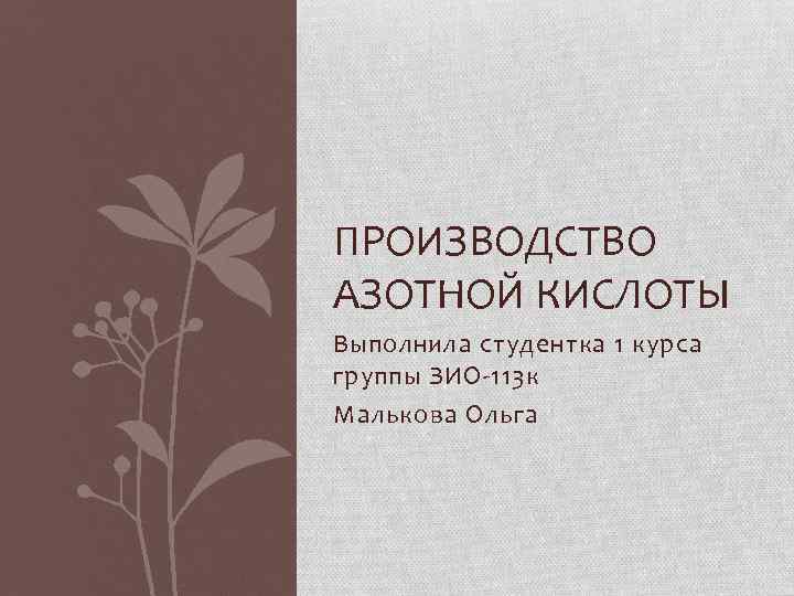 ПРОИЗВОДСТВО АЗОТНОЙ КИСЛОТЫ Выполнила студентка 1 курса группы ЗИО 113 к Малькова Ольга 