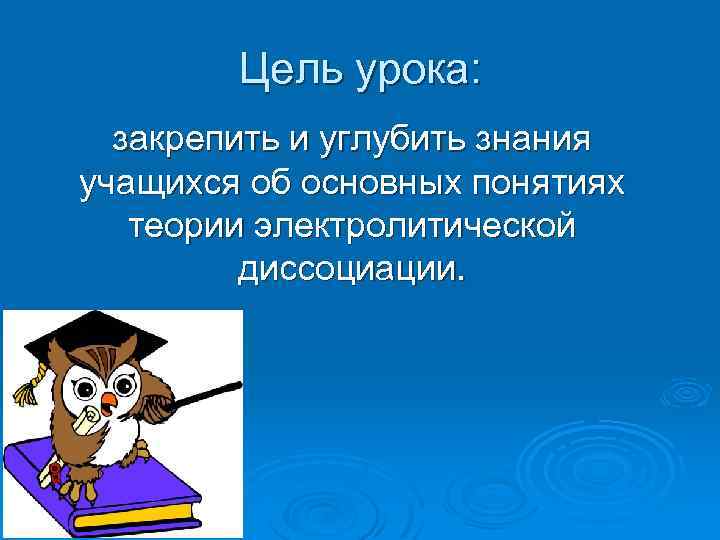 Цель урока: закрепить и углубить знания учащихся об основных понятиях теории электролитической диссоциации. 
