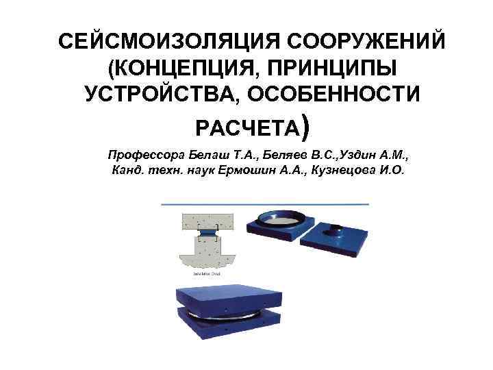 СЕЙСМОИЗОЛЯЦИЯ СООРУЖЕНИЙ (КОНЦЕПЦИЯ, ПРИНЦИПЫ УСТРОЙСТВА, ОСОБЕННОСТИ РАСЧЕТА) Профессора Белаш Т. А. , Беляев В.