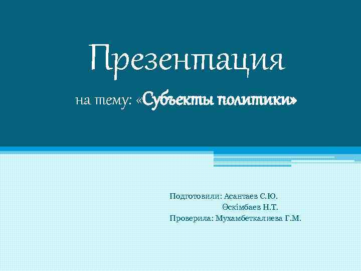 Презентация на тему: «Субъекты политики» Подготовили: Асантаев С. Ю. Өскімбаев Н. Т. Проверила: Мухамбеткалиева