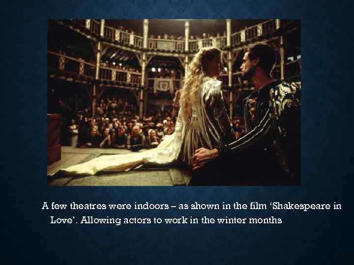 A few theatres were indoors – as shown in the film ‘Shakespeare in Love’.